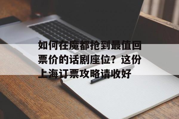 如何在魔都抢到最值回票价的话剧座位？这份上海订票攻略请收好-第1张图片-
