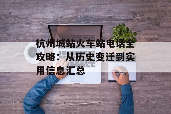 杭州城站火车站电话全攻略：从历史变迁到实用信息汇总-第1张图片-