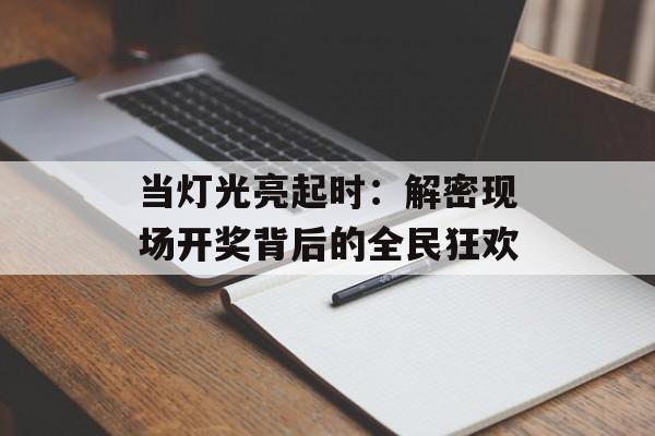 当灯光亮起时：解密现场开奖背后的全民狂欢-第1张图片-