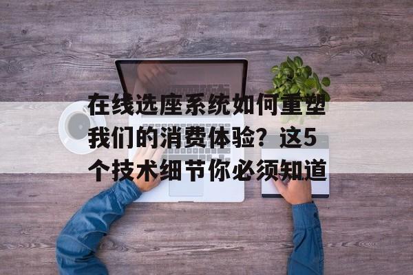 在线选座系统如何重塑我们的消费体验？这5个技术细节你必须知道-第1张图片-