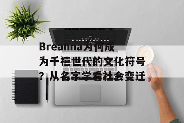 Breanna为何成为千禧世代的文化符号？从名字学看社会变迁-第1张图片-