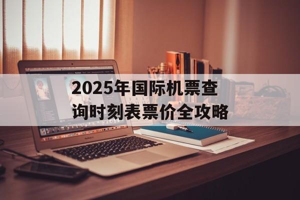 2025年国际机票查询时刻表票价全攻略-第1张图片-