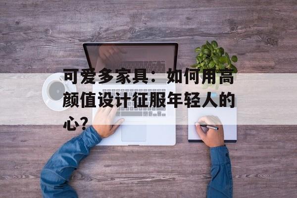 可爱多家具：如何用高颜值设计征服年轻人的心？-第1张图片-