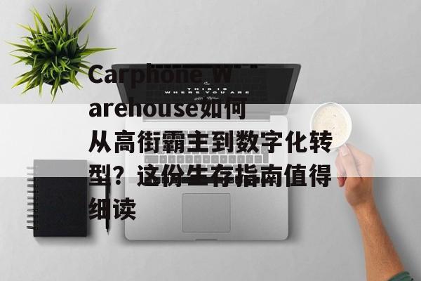 Carphone Warehouse如何从高街霸主到数字化转型?这份生存指南值得细读-第1张图片- Carphone Warehouse如何从高街霸主到数字化转型?这份生存指南值得细读-第1张图片-