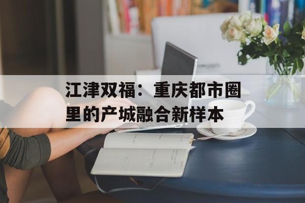 江津双福：重庆都市圈里的产城融合新样本-第1张图片-