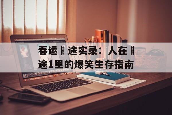 春运囧途实录：人在囧途1里的爆笑生存指南-第1张图片-