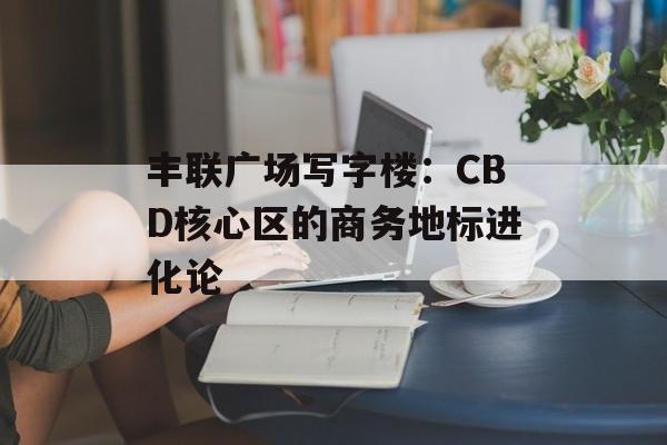 丰联广场写字楼：CBD核心区的商务地标进化论-第1张图片-