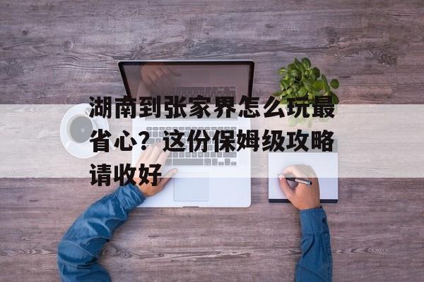 湖南到张家界怎么玩最省心?这份保姆级攻略请收好-第1张图片- 湖南到张家界怎么玩最省心?这份保姆级攻略请收好-第1张图片-