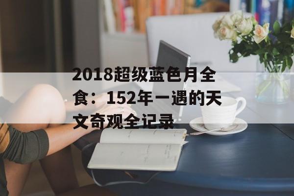2018超级蓝色月全食：152年一遇的天文奇观全记录-第1张图片-