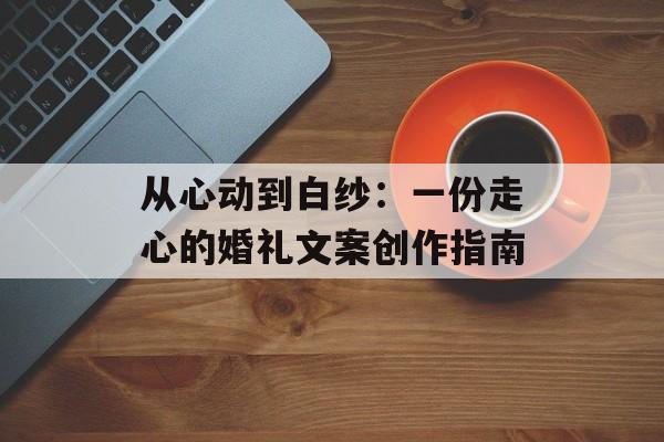 从心动到白纱:一份走心的婚礼文案创作指南-第1张图片- 从心动到白纱:一份走心的婚礼文案创作指南-第1张图片-
