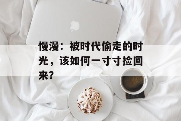 慢漫：被时代偷走的时光，该如何一寸寸捡回来？-第1张图片-