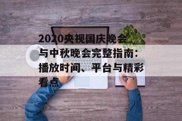 2020央视国庆晚会与中秋晚会完整指南:播放时间、平台与精彩看点-第1张图片- 2020央视国庆晚会与中秋晚会完整指南:播放时间、平台与精彩看点-第1张图片-
