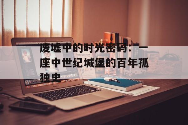 废墟中的时光密码：一座中世纪城堡的百年孤独史-第1张图片-