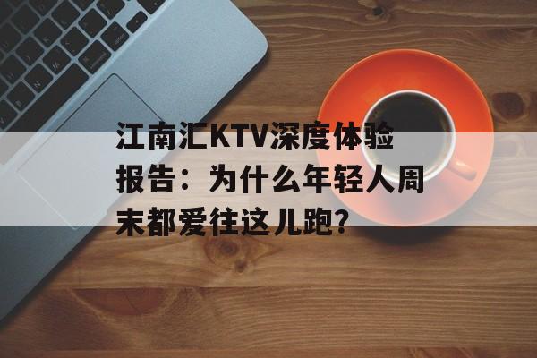 江南汇KTV深度体验报告：为什么年轻人周末都爱往这儿跑？-第1张图片-