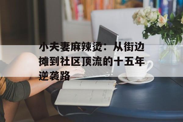 小夫妻麻辣烫：从街边摊到社区顶流的十五年逆袭路-第1张图片-