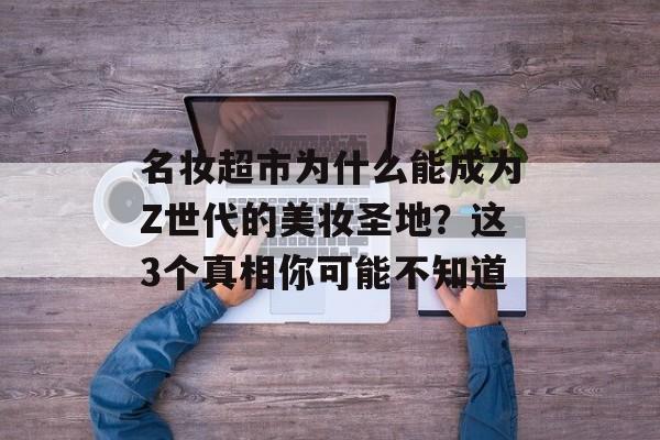 名妆超市为什么能成为Z世代的美妆圣地？这3个真相你可能不知道-第1张图片-