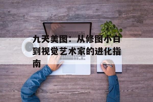 九天美图：从修图小白到视觉艺术家的进化指南-第1张图片-