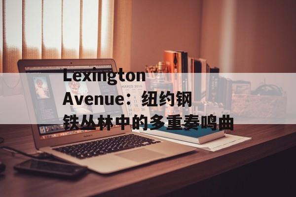 Lexington Avenue：纽约钢铁丛林中的多重奏鸣曲-第1张图片-