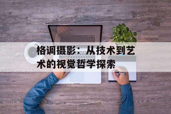 格调摄影：从技术到艺术的视觉哲学探索-第1张图片-