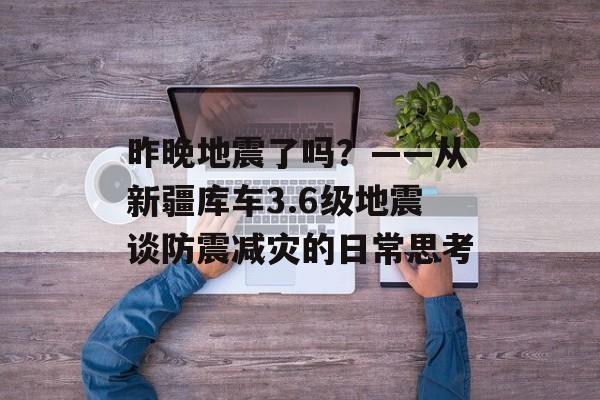 昨晚地震了吗?——从新疆库车3.6级地震谈防震减灾的日常思考-第1张图片- 昨晚地震了吗?——从新疆库车3.6级地震谈防震减灾的日常思考-第1张图片-