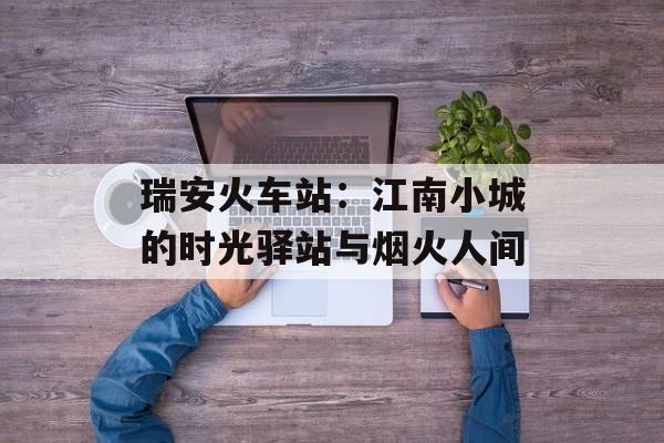 瑞安火车站：江南小城的时光驿站与烟火人间-第1张图片-