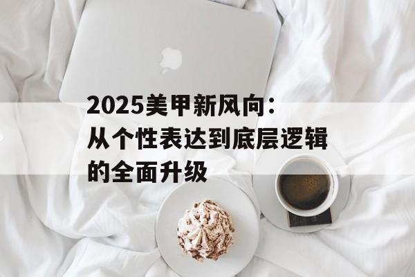 2025美甲新风向：从个性表达到底层逻辑的全面升级-第1张图片-