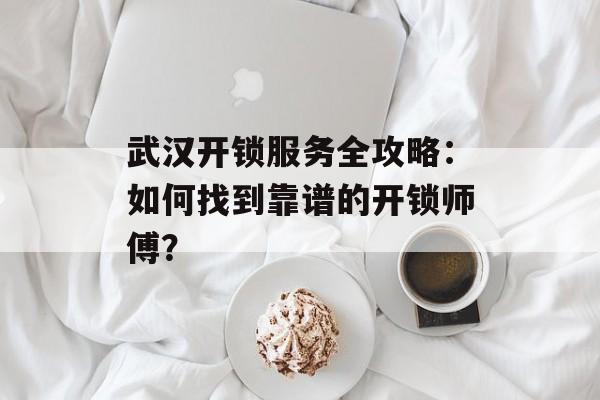 武汉开锁服务全攻略：如何找到靠谱的开锁师傅？-第1张图片-