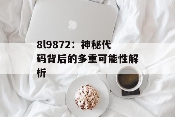 8l9872:神秘代码背后的多重可能性解析-第1张图片- 8l9872:神秘代码背后的多重可能性解析-第1张图片-