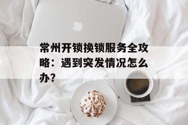 常州开锁换锁服务全攻略：遇到突发情况怎么办？-第1张图片-