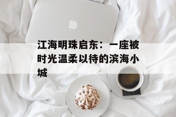 江海明珠启东：一座被时光温柔以待的滨海小城-第1张图片-