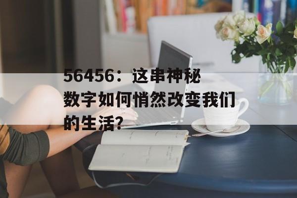 56456：这串神秘数字如何悄然改变我们的生活？-第1张图片-