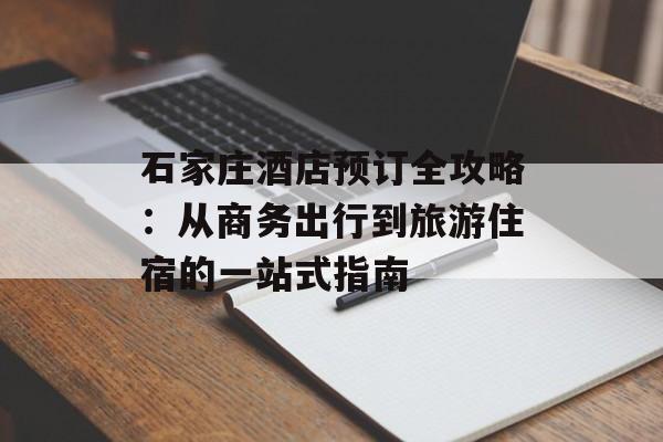 石家庄酒店预订全攻略：从商务出行到旅游住宿的一站式指南-第1张图片-