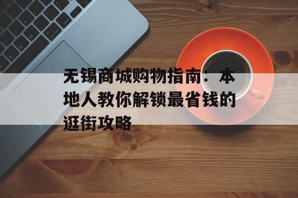 无锡商城购物指南：本地人教你解锁最省钱的逛街攻略-第1张图片-