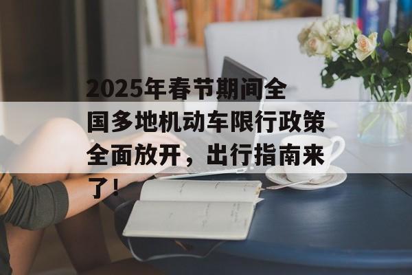 2025年春节期间全国多地机动车限行政策全面放开，出行指南来了！-第1张图片-