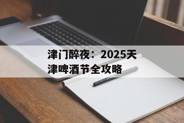 津门醉夜：2025天津啤酒节全攻略-第1张图片-