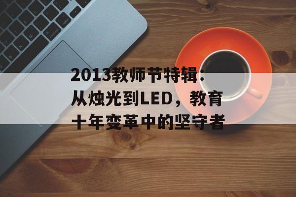 2013教师节特辑：从烛光到LED，教育十年变革中的坚守者-第1张图片-