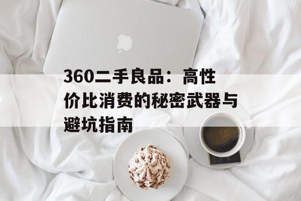 360二手良品：高性价比消费的秘密武器与避坑指南-第1张图片-