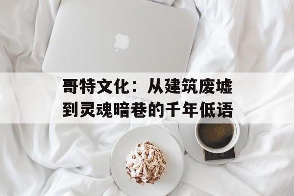 哥特文化:从建筑废墟到灵魂暗巷的千年低语-第1张图片- 哥特文化:从建筑废墟到灵魂暗巷的千年低语-第1张图片-