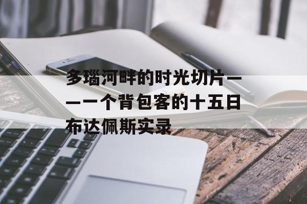 多瑙河畔的时光切片——一个背包客的十五日布达佩斯实录-第1张图片-