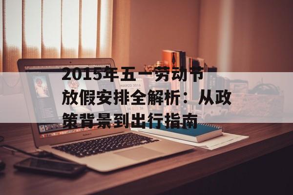 2015年五一劳动节放假安排全解析：从政策背景到出行指南-第1张图片-