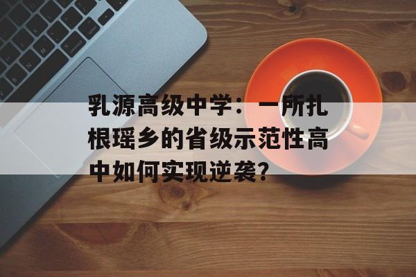 乳源高级中学：一所扎根瑶乡的省级示范性高中如何实现逆袭？-第1张图片-