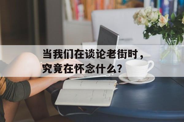 当我们在谈论老街时,究竟在怀念什么?-第1张图片- 当我们在谈论老街时,究竟在怀念什么?-第1张图片-