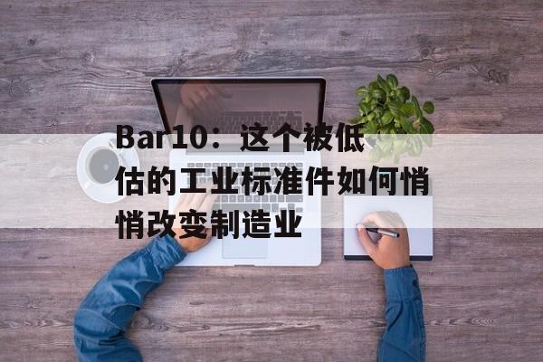 Bar10：这个被低估的工业标准件如何悄悄改变制造业-第1张图片-