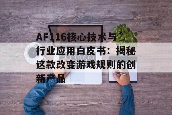 AF116核心技术与行业应用白皮书：揭秘这款改变游戏规则的创新产品-第1张图片-