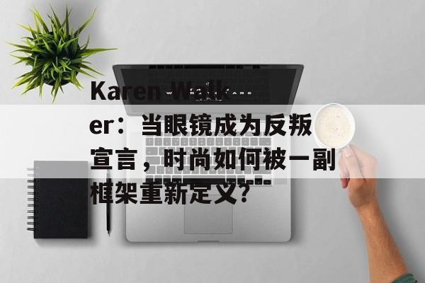 Karen Walker：当眼镜成为反叛宣言，时尚如何被一副框架重新定义？-第1张图片-
