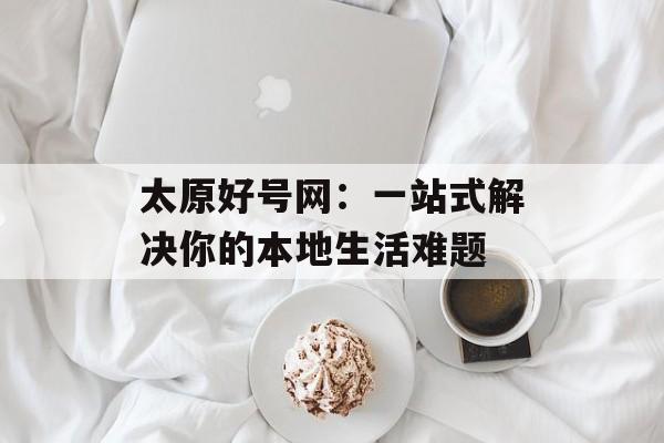 太原好号网：一站式解决你的本地生活难题-第1张图片-