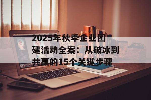 2025年秋季企业团建活动全案：从破冰到共赢的15个关键步骤-第1张图片-