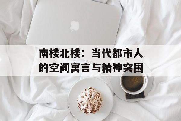 南楼北楼：当代都市人的空间寓言与精神突围-第1张图片-