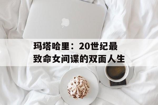 玛塔哈里：20世纪最致命女间谍的双面人生-第1张图片-