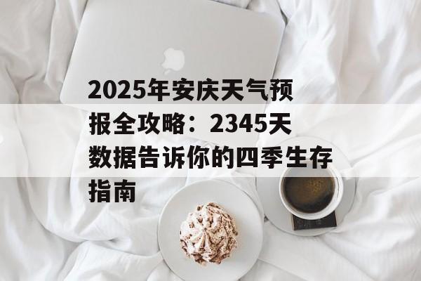 2025年安庆天气预报全攻略：2345天数据告诉你的四季生存指南-第1张图片-